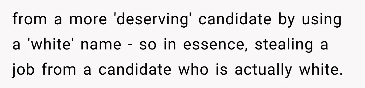 from a more 'deserving' candidate by using a 'white' name - so in essence, stealing a job from a candidate who is actually white.