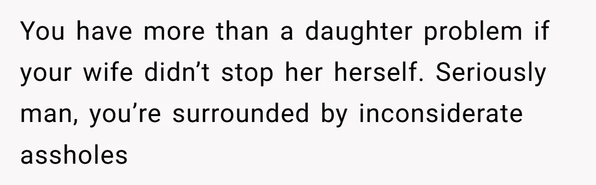 You have more than a daughter problem if your wife didn’t stop her herself. Seriously man, you’re surrounded by inconsiderate assholes
