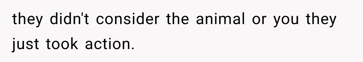 they didn't consider the animal or you they just took action.