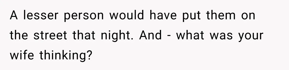 A lesser person would have put them on the street that night. And - what was your wife thinking?