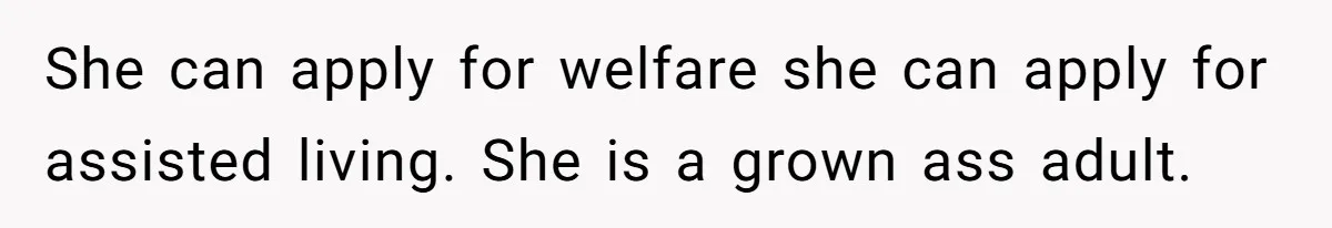 She can apply for welfare she can apply for assisted living. She is a grown ass adult.