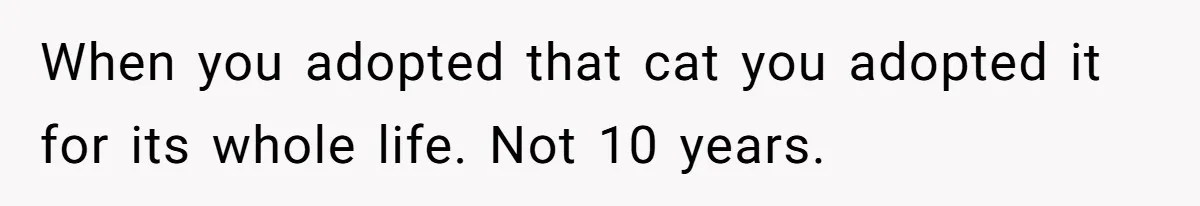 When you adopted that cat you adopted it for its whole life. Not 10 years.