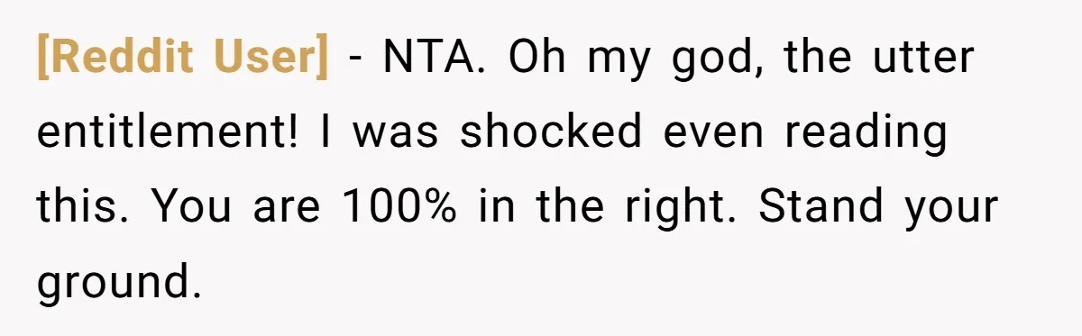 [Reddit User] − NTA. Oh my god, the utter entitlement! I was shocked even reading this. You are 100% in the right. Stand your ground.