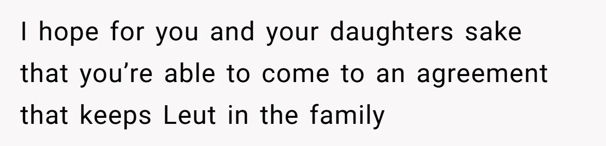 I hope for you and your daughters sake that you’re able to come to an agreement that keeps Leut in the family
