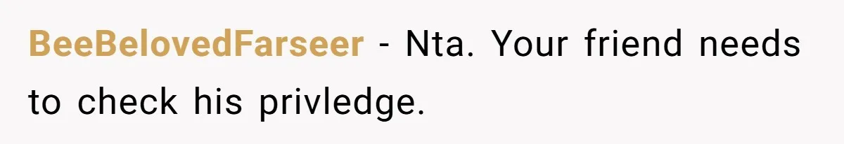 BeeBelovedFarseer − Nta. Your friend needs to check his privledge.