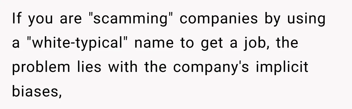 If you are "scamming" companies by using a "white-typical" name to get a job, the problem lies with the company's implicit biases,