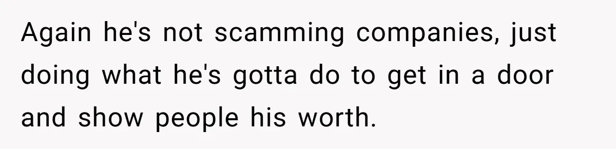 Again he's not scamming companies, just doing what he's gotta do to get in a door and show people his worth.