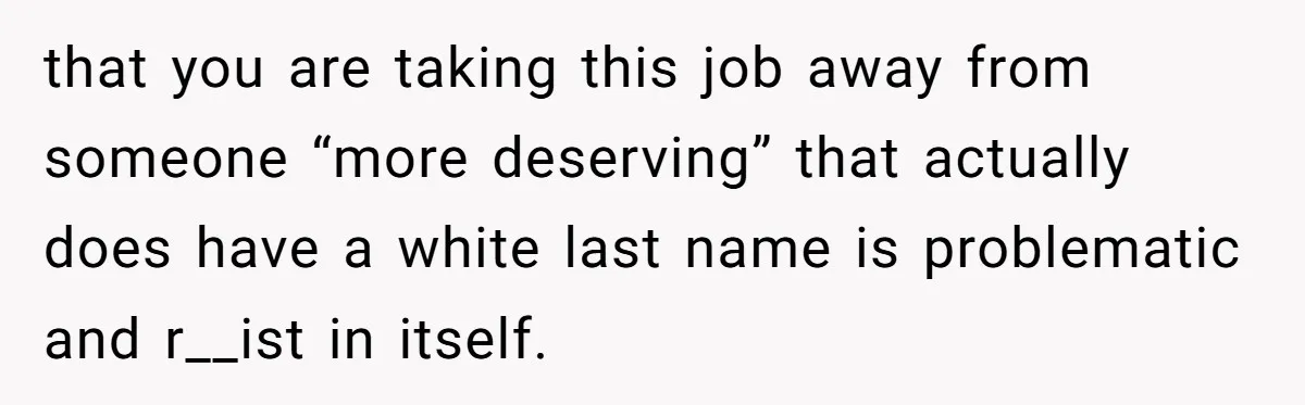 that you are taking this job away from someone “more deserving” that actually does have a white last name is problematic and r__ist in itself.