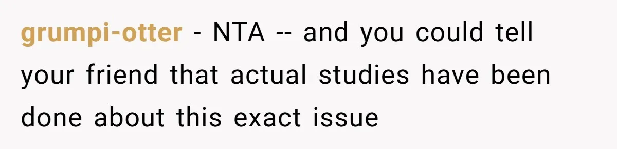 grumpi-otter − NTA -- and you could tell your friend that actual studies have been done about this exact issue