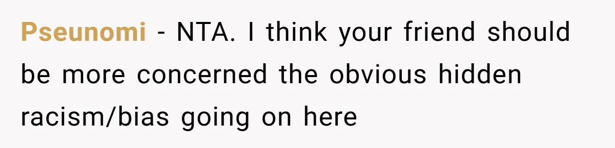 Pseunomi − NTA. I think your friend should be more concerned the obvious hidden racism/bias going on here