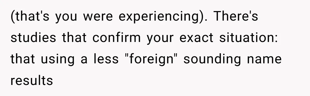 (that's you were experiencing). There's studies that confirm your exact situation: that using a less "foreign" sounding name results