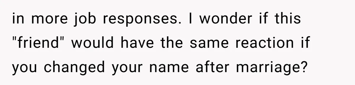 in more job responses. I wonder if this "friend" would have the same reaction if you changed your name after marriage?