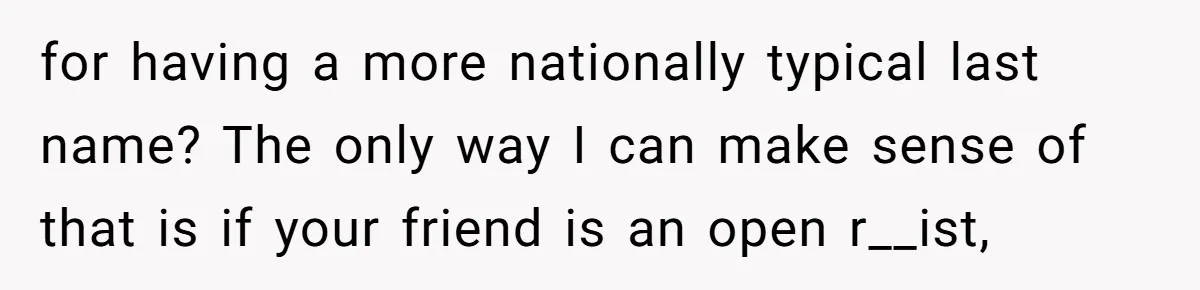 for having a more nationally typical last name? The only way I can make sense of that is if your friend is an open r__ist,