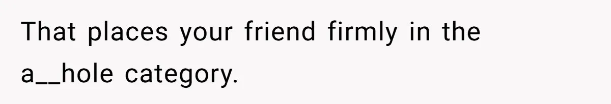 That places your friend firmly in the a__hole category.