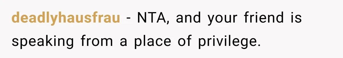deadlyhausfrau − NTA, and your friend is speaking from a place of privilege.