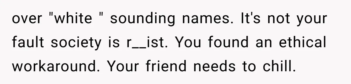 over "white " sounding names. It's not your fault society is r__ist. You found an ethical workaround. Your friend needs to chill.