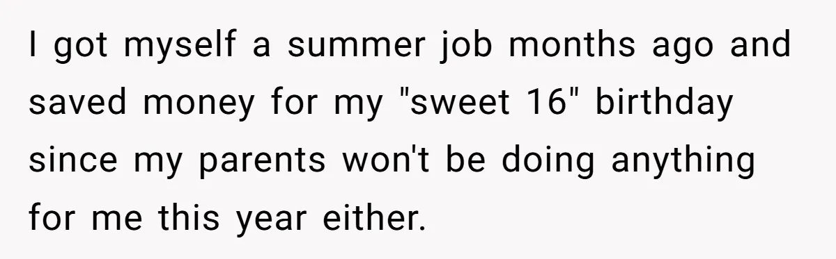 I got myself a summer job months ago and saved money for my "sweet 16" birthday since my parents won't be doing anything for me this year either.