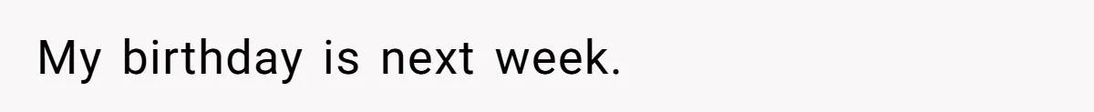 My birthday is next week.