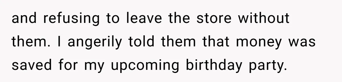 and refusing to leave the store without them. I angerily told them that money was saved for my upcoming birthday party.
