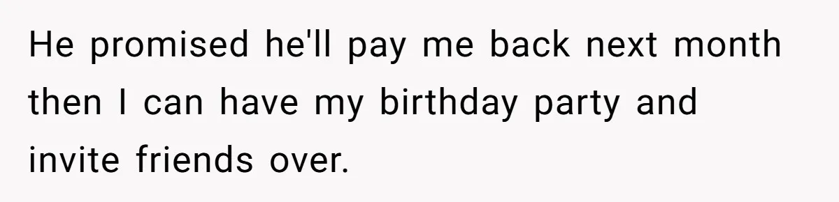 He promised he'll pay me back next month then I can have my birthday party and invite friends over.