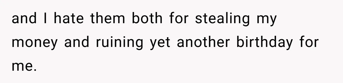 and I hate them both for stealing my money and ruining yet another birthday for me.