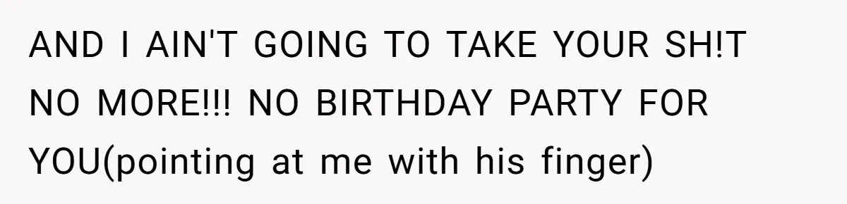 AND I AIN'T GOING TO TAKE YOUR SH!T NO MORE!!! NO BIRTHDAY PARTY FOR YOU(pointing at me with his finger)