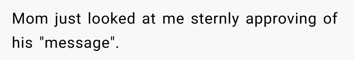 Mom just looked at me sternly approving of his "message".