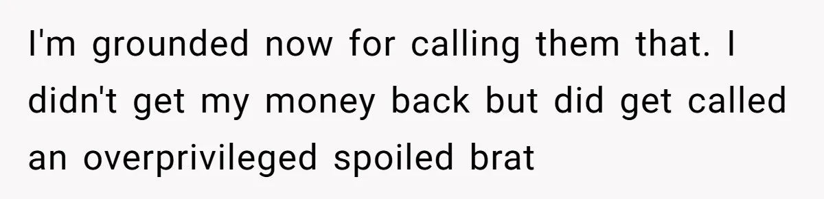 I'm grounded now for calling them that. I didn't get my money back but did get called an overprivileged spoiled brat