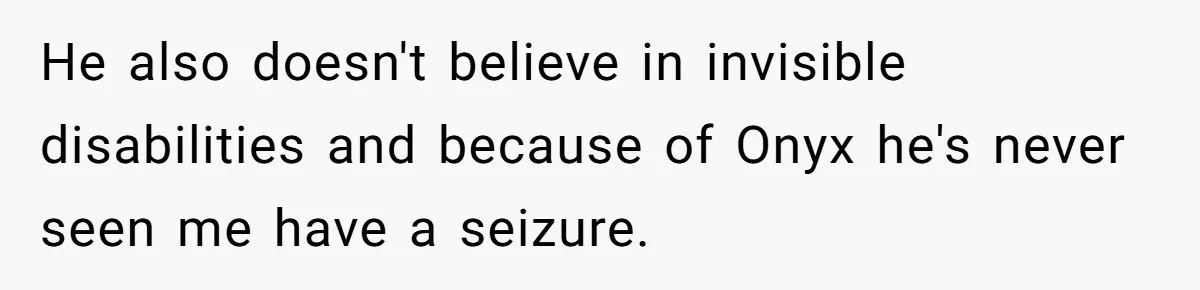 He also doesn't believe in invisible disabilities and because of Onyx he's never seen me have a seizure.