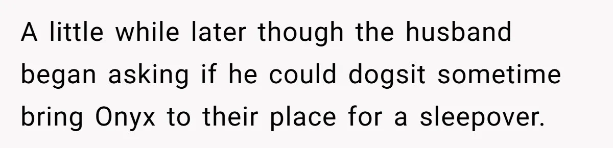 A little while later though the husband began asking if he could dogsit sometime bring Onyx to their place for a sleepover.