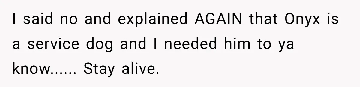 I said no and explained AGAIN that Onyx is a service dog and I needed him to ya know...... Stay alive.