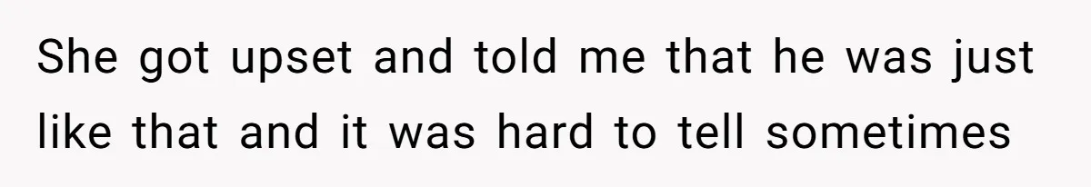 She got upset and told me that he was just like that and it was hard to tell sometimes