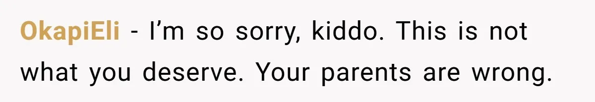 OkapiEli − I’m so sorry, kiddo. This is not what you deserve. Your parents are wrong.