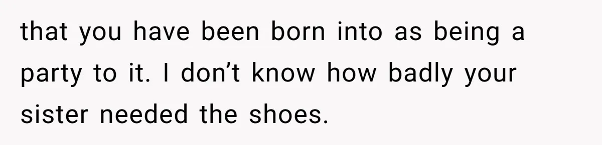 that you have been born into as being a party to it. I don’t know how badly your sister needed the shoes.