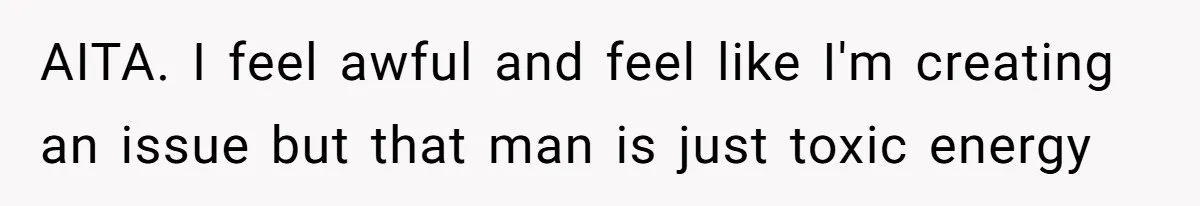 AITA. I feel awful and feel like I'm creating an issue but that man is just toxic energy