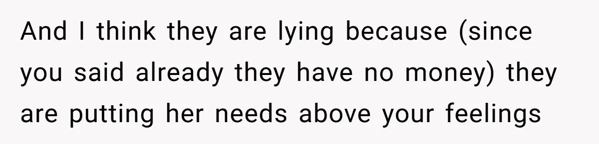 And I think they are lying because (since you said already they have no money) they are putting her needs above your feelings