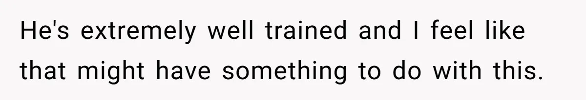 He's extremely well trained and I feel like that might have something to do with this.
