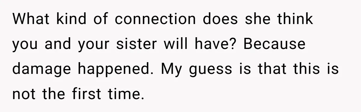 What kind of connection does she think you and your sister will have? Because damage happened. My guess is that this is not the first time.