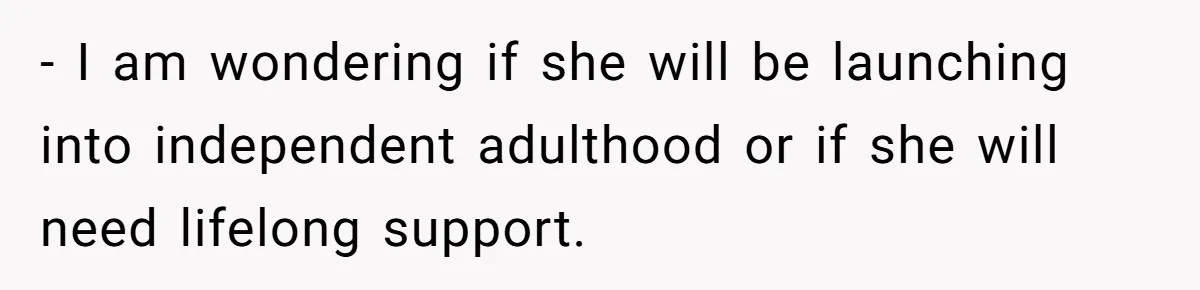 - I am wondering if she will be launching into independent adulthood or if she will need lifelong support.