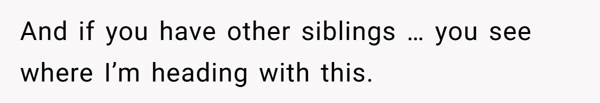 And if you have other siblings … you see where I’m heading with this.