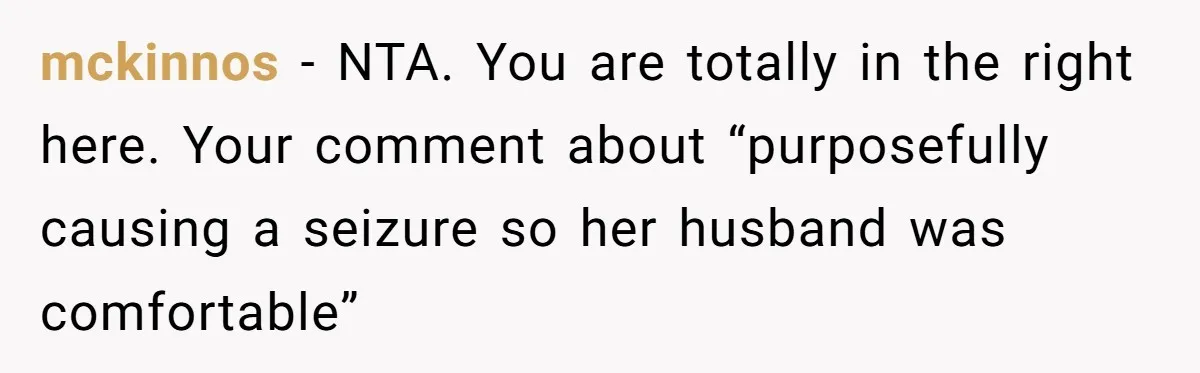 mckinnos − NTA. You are totally in the right here. Your comment about “purposefully causing a seizure so her husband was comfortable”