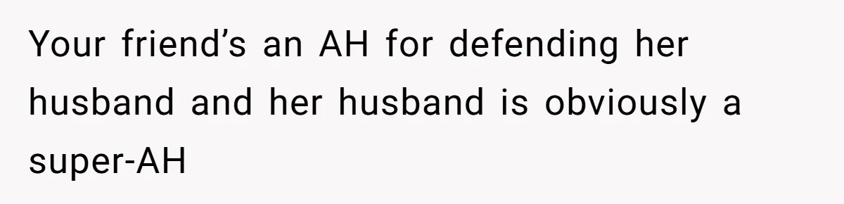 Your friend’s an AH for defending her husband and her husband is obviously a super-AH