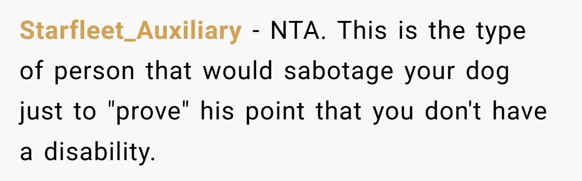 Starfleet_Auxiliary − NTA. This is the type of person that would sabotage your dog just to "prove" his point that you don't have a disability.