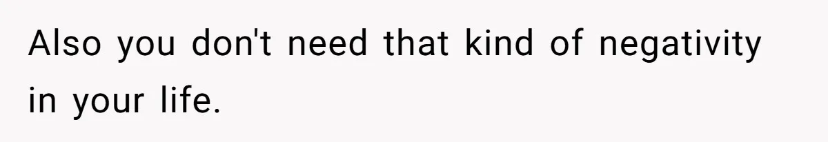 Also you don't need that kind of negativity in your life.