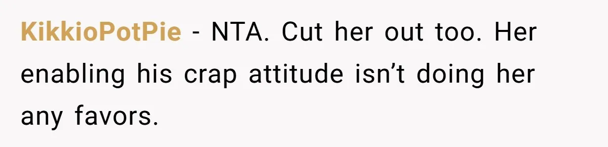 KikkioPotPie − NTA. Cut her out too. Her enabling his crap attitude isn’t doing her any favors.