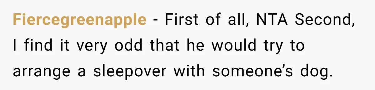 Fiercegreenapple − First of all, NTA Second, I find it very odd that he would try to arrange a sleepover with someone’s dog.