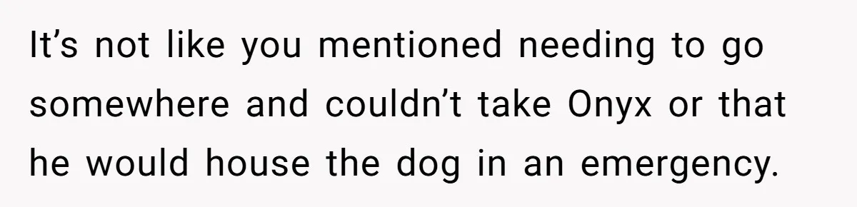 It’s not like you mentioned needing to go somewhere and couldn’t take Onyx or that he would house the dog in an emergency.