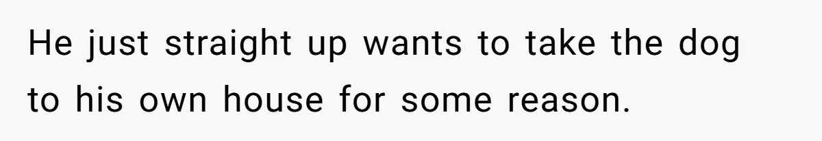 He just straight up wants to take the dog to his own house for some reason.