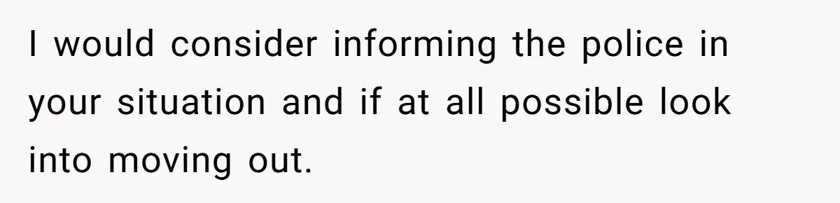 I would consider informing the police in your situation and if at all possible look into moving out.