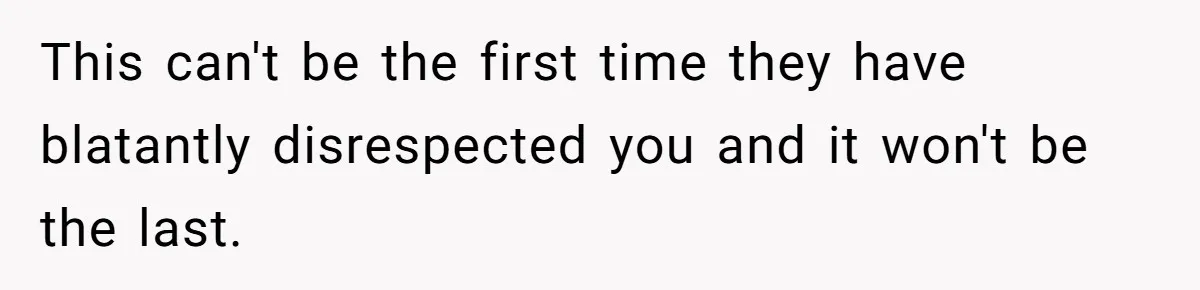 This can't be the first time they have blatantly disrespected you and it won't be the last.